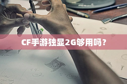 CF手游独显2G够用吗？