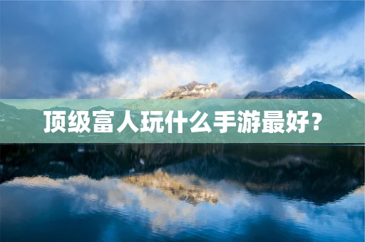 顶级富人玩什么手游最好？